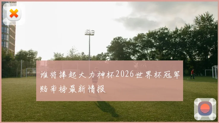 谁将捧起大力神杯2026世界杯冠军赔率榜最新情报