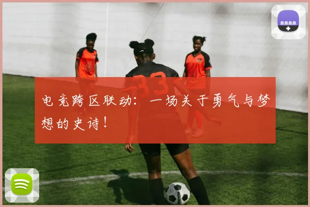 电竞跨区联动:一场关于勇气与梦想的史诗!