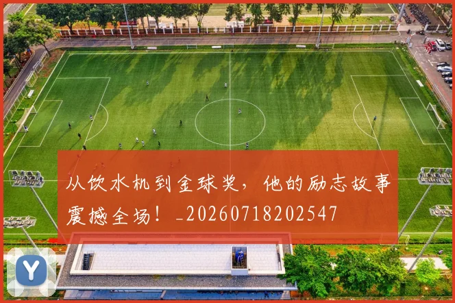 从饮水机到金球奖，他的励志故事震撼全场！_20260718202547