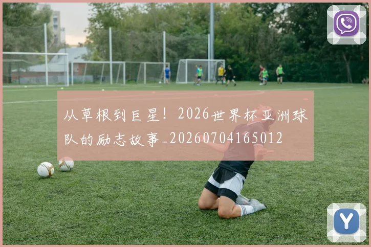 从草根到巨星!2026世界杯亚洲球队的励志故事_20260704165012