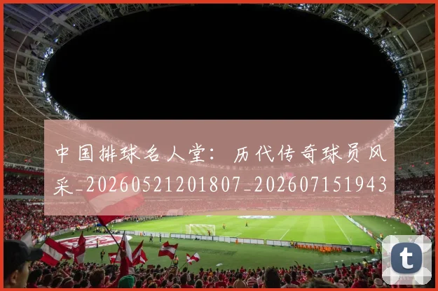 中国排球名人堂：历代传奇球员风采_20260521201807_20260715194316