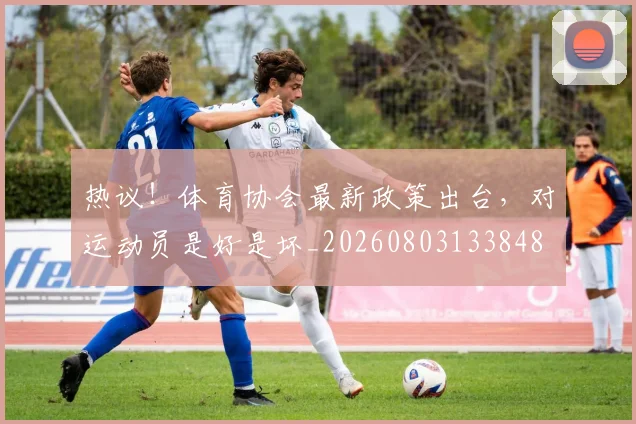 热议!体育协会最新政策出台,对运动员是好是坏_20260803133848