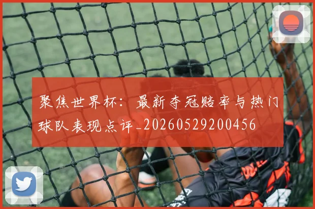 聚焦世界杯：最新夺冠赔率与热门球队表现点评_20260529200456