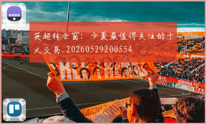 英超转会窗：今夏最值得关注的十大交易_20260529200554