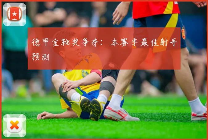 德甲金靴奖争夺：本赛季最佳射手预测