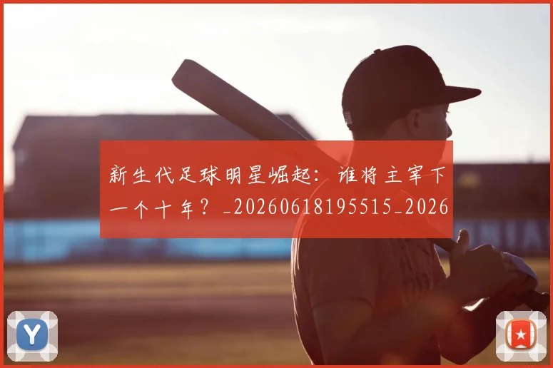 新生代足球明星崛起：谁将主宰下一个十年？_20260618195515_20260707020948