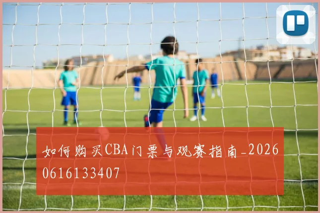 如何购买CBA门票与观赛指南_20260616133407