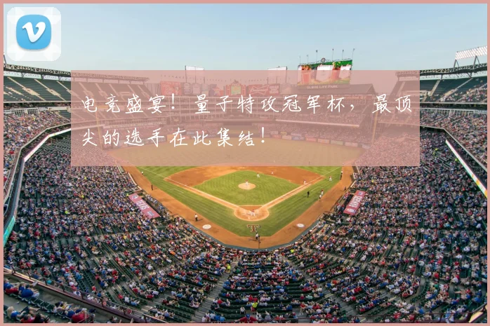 电竞盛宴！量子特攻冠军杯，最顶尖的选手在此集结！