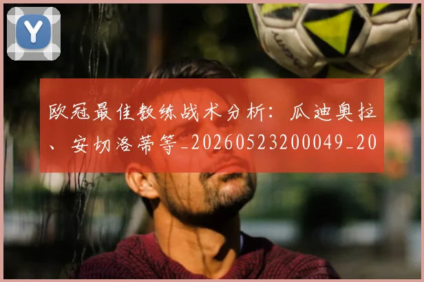 欧冠最佳教练战术分析：瓜迪奥拉、安切洛蒂等_20260523200049_20260708190620