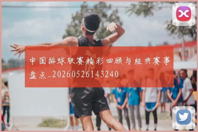 中国排球联赛精彩回顾与经典赛事盘点_20260526143240
