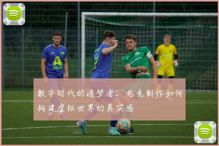 数字时代的造梦者：电竞制作如何构建虚拟世界的真实感