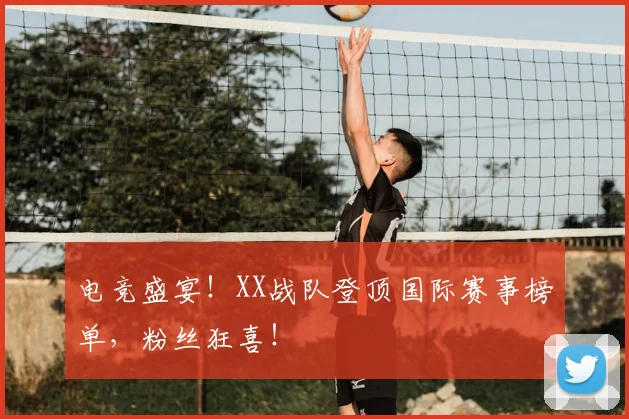 电竞盛宴！XX战队登顶国际赛事榜单，粉丝狂喜！