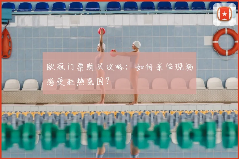 欧冠门票购买攻略：如何亲临现场感受狂热氛围？