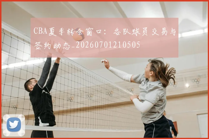 CBA夏季转会窗口:各队球员交易与签约动态_20260701210505