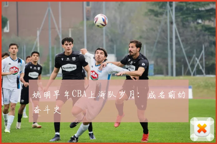 姚明早年CBA上海队岁月:成名前的奋斗史
