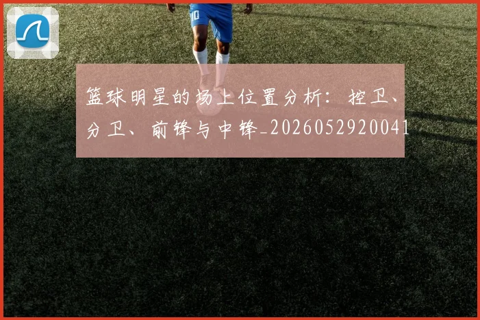 篮球明星的场上位置分析：控卫、分卫、前锋与中锋_20260529200419