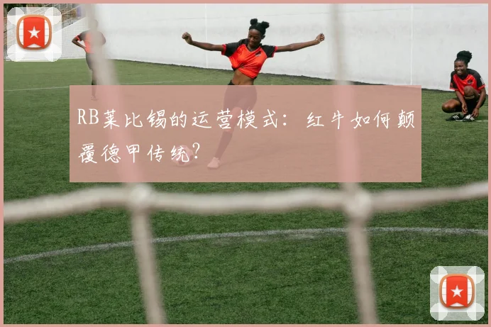RB莱比锡的运营模式：红牛如何颠覆德甲传统？