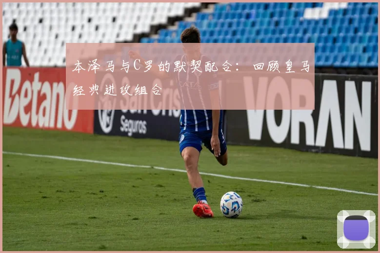 本泽马与C罗的默契配合：回顾皇马经典进攻组合