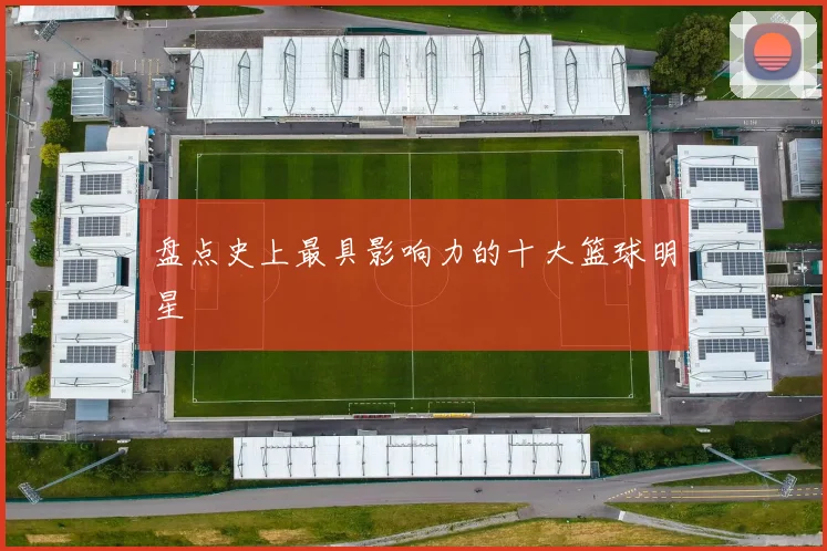 盘点史上最具影响力的十大篮球明星