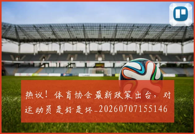 热议！体育协会最新政策出台，对运动员是好是坏_20260707155146