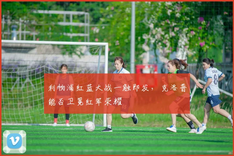 利物浦红蓝大战一触即发，克洛普能否卫冕红军荣耀
