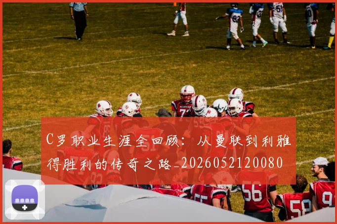 C罗职业生涯全回顾:从曼联到利雅得胜利的传奇之路_20260521200802
