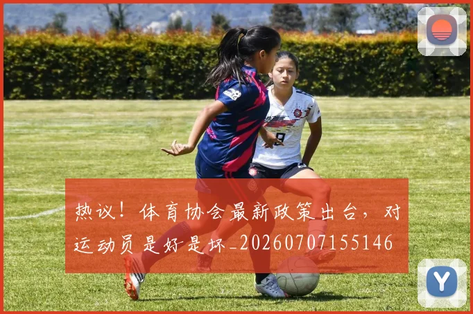 热议！体育协会最新政策出台，对运动员是好是坏_20260707155146