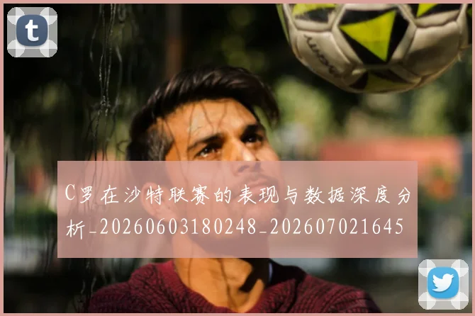 C罗在沙特联赛的表现与数据深度分析_20260603180248_20260702164522_20260712051410