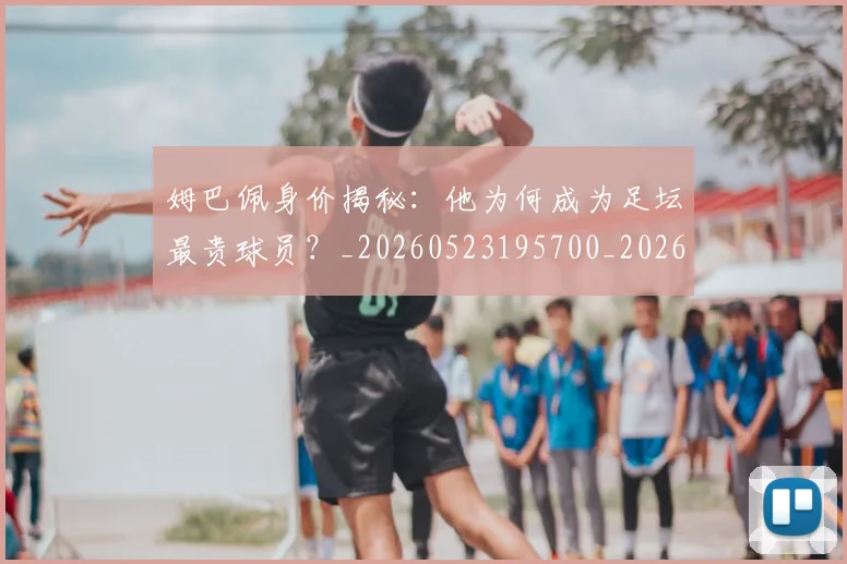 姆巴佩身价揭秘：他为何成为足坛最贵球员？_20260523195700_20260720190741
