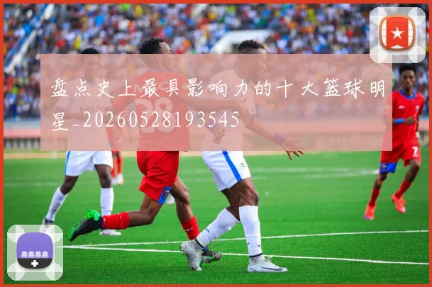 盘点史上最具影响力的十大篮球明星_20260528193545