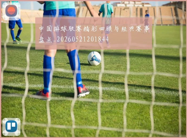 中国排球联赛精彩回顾与经典赛事盘点_20260521201844