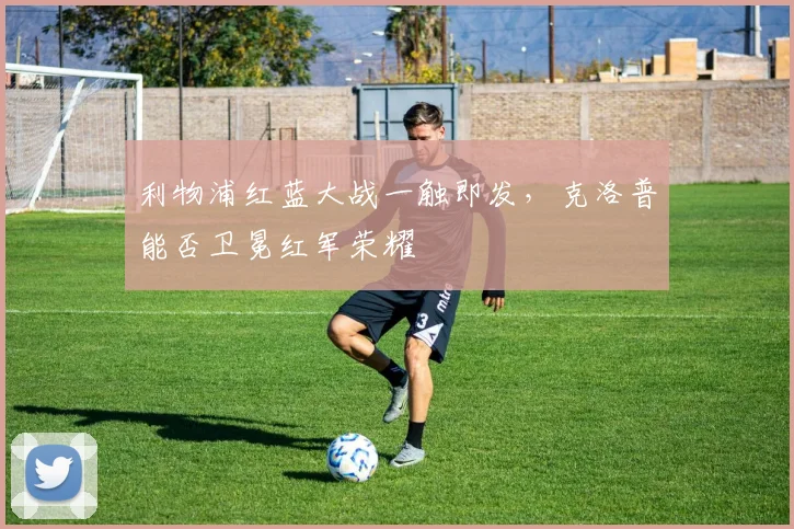 利物浦红蓝大战一触即发，克洛普能否卫冕红军荣耀