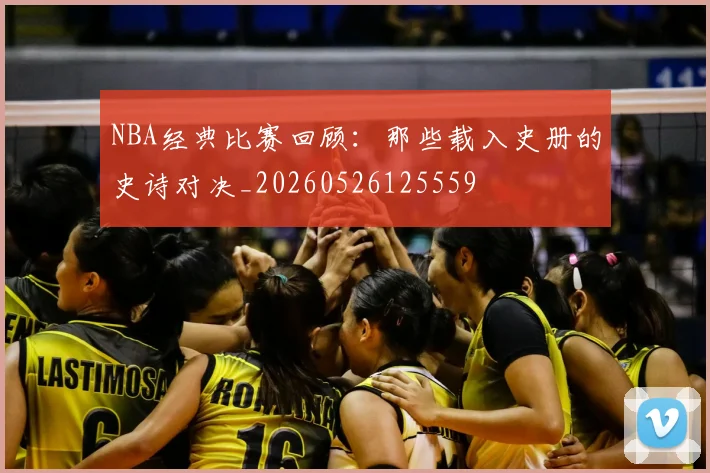 NBA经典比赛回顾：那些载入史册的史诗对决_20260526125559