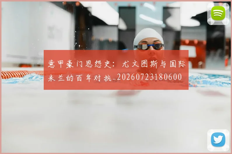 意甲豪门恩怨史：尤文图斯与国际米兰的百年对抗_20260723180600
